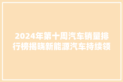 2024年第十周汽车销量排行榜揭晓新能源汽车持续领跑，传统车企转型升级加速