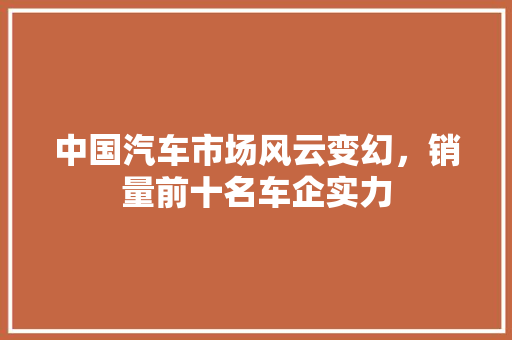 中国汽车市场风云变幻，销量前十名车企实力