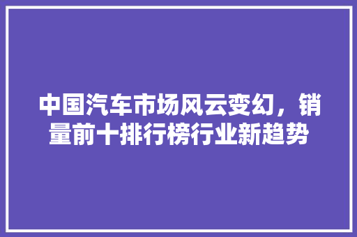 中国汽车市场风云变幻，销量前十排行榜行业新趋势
