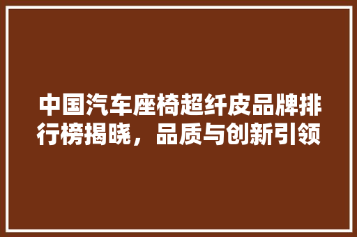 中国汽车座椅超纤皮品牌排行榜揭晓，品质与创新引领行业发展