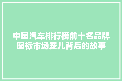 中国汽车排行榜前十名品牌图标市场宠儿背后的故事