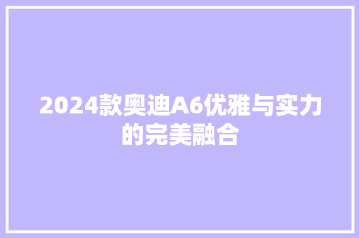 2024款奥迪A6优雅与实力的完美融合