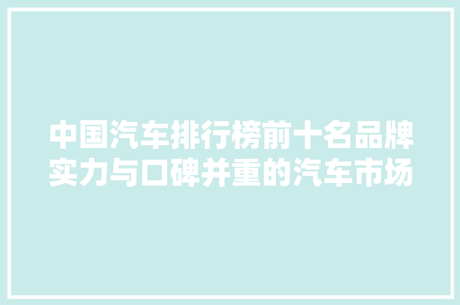 中国汽车排行榜前十名品牌实力与口碑并重的汽车市场新格局