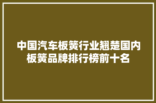中国汽车板簧行业翘楚国内板簧品牌排行榜前十名