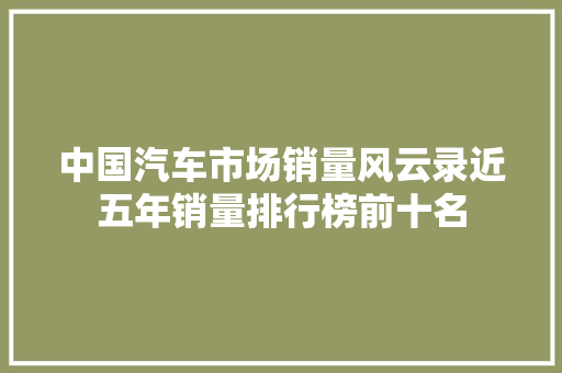 中国汽车市场销量风云录近五年销量排行榜前十名