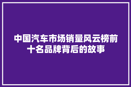 中国汽车市场销量风云榜前十名品牌背后的故事