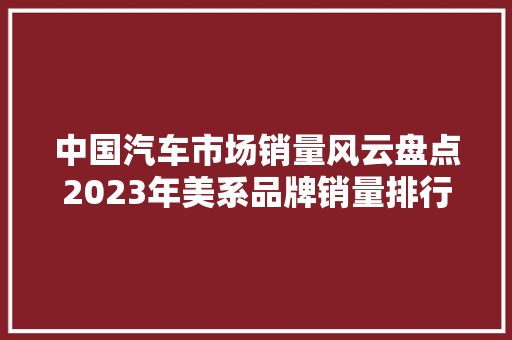 中国汽车市场销量风云盘点2023年美系品牌销量排行榜前十名
