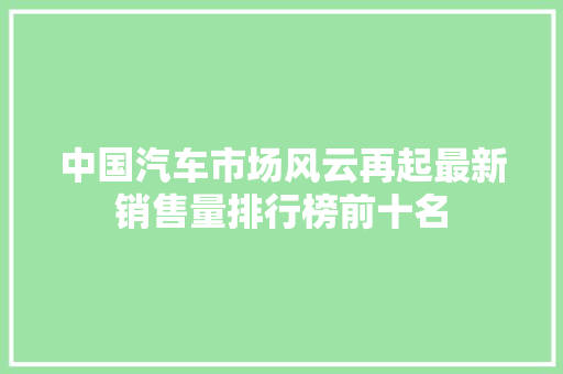 中国汽车市场风云再起最新销售量排行榜前十名
