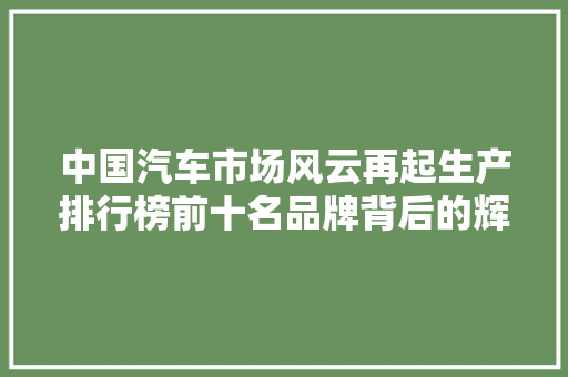 中国汽车市场风云再起生产排行榜前十名品牌背后的辉煌