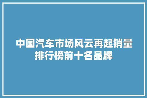 中国汽车市场风云再起销量排行榜前十名品牌