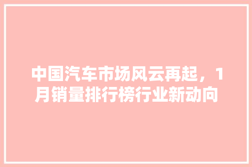 中国汽车市场风云再起，1月销量排行榜行业新动向