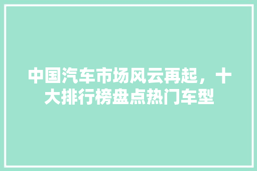 中国汽车市场风云再起，十大排行榜盘点热门车型