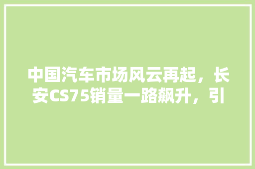 中国汽车市场风云再起，长安CS75销量一路飙升，引领SUV市场新潮流