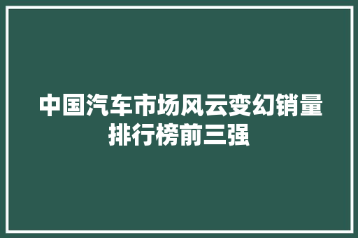 中国汽车市场风云变幻销量排行榜前三强