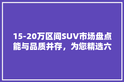 15-20万区间SUV市场盘点能与品质并存，为您精选六款佳选
