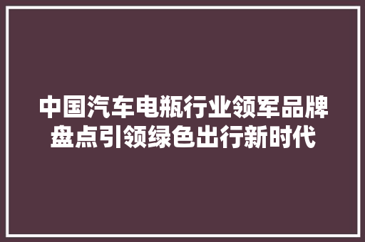 中国汽车电瓶行业领军品牌盘点引领绿色出行新时代