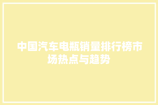 中国汽车电瓶销量排行榜市场热点与趋势