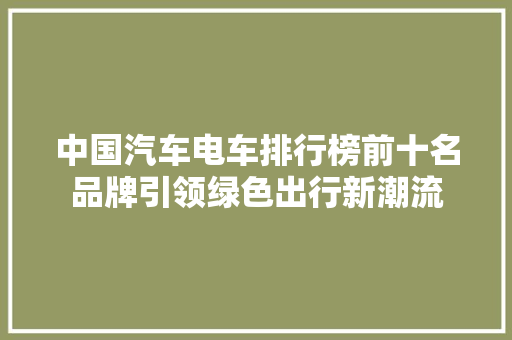 中国汽车电车排行榜前十名品牌引领绿色出行新潮流
