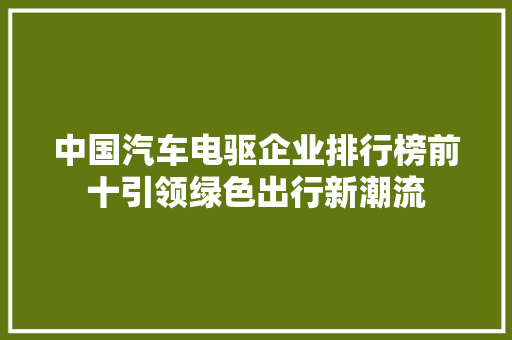 中国汽车电驱企业排行榜前十引领绿色出行新潮流