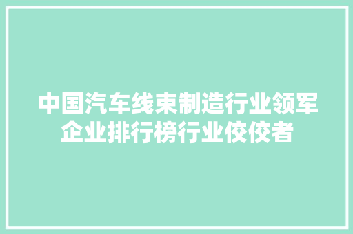 中国汽车线束制造行业领军企业排行榜行业佼佼者
