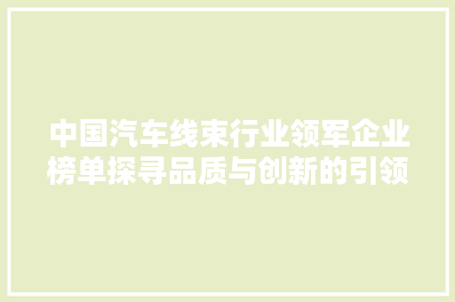 中国汽车线束行业领军企业榜单探寻品质与创新的引领者
