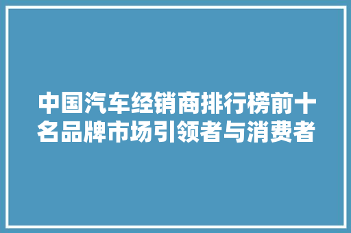 中国汽车经销商排行榜前十名品牌市场引领者与消费者信赖之选