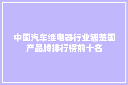 中国汽车继电器行业翘楚国产品牌排行榜前十名