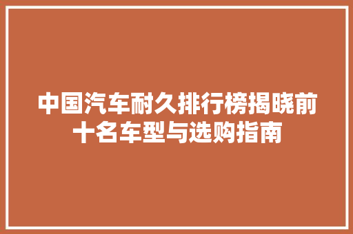 中国汽车耐久排行榜揭晓前十名车型与选购指南