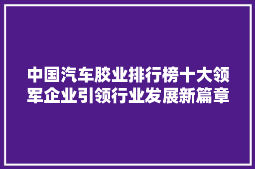 中国汽车胶业排行榜十大领军企业引领行业发展新篇章