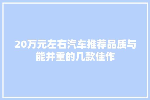 20万元左右汽车推荐品质与能并重的几款佳作