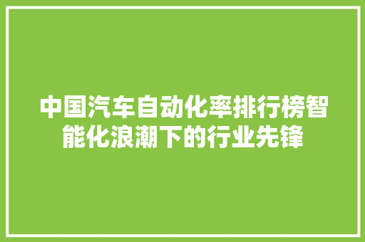 中国汽车自动化率排行榜智能化浪潮下的行业先锋