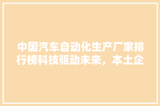中国汽车自动化生产厂家排行榜科技驱动未来，本土企业崛起