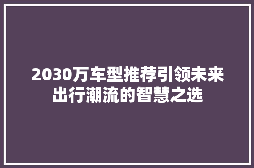 2030万车型推荐引领未来出行潮流的智慧之选