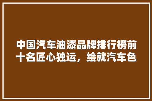 中国汽车油漆品牌排行榜前十名匠心独运，绘就汽车色彩新篇章