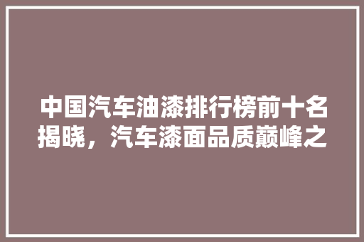 中国汽车油漆排行榜前十名揭晓，汽车漆面品质巅峰之作