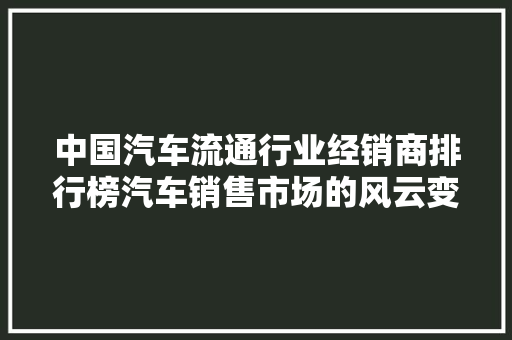 中国汽车流通行业经销商排行榜汽车销售市场的风云变幻