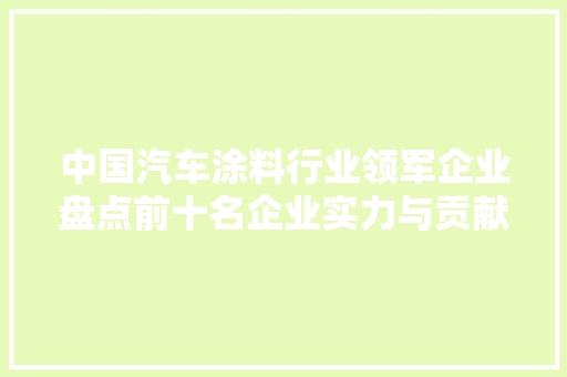 中国汽车涂料行业领军企业盘点前十名企业实力与贡献