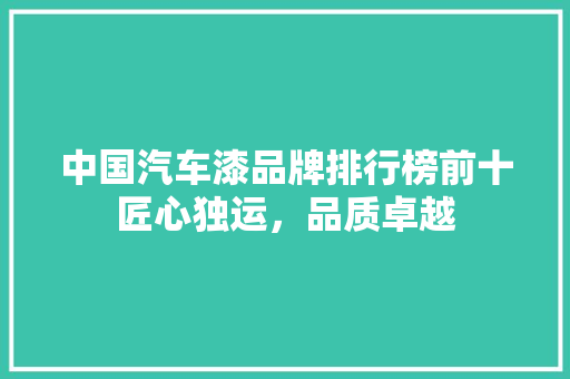 中国汽车漆品牌排行榜前十匠心独运，品质卓越