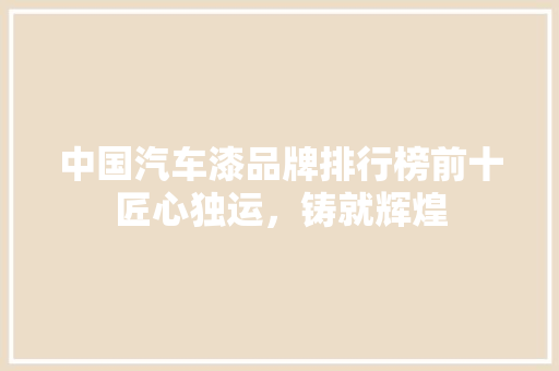 中国汽车漆品牌排行榜前十匠心独运，铸就辉煌