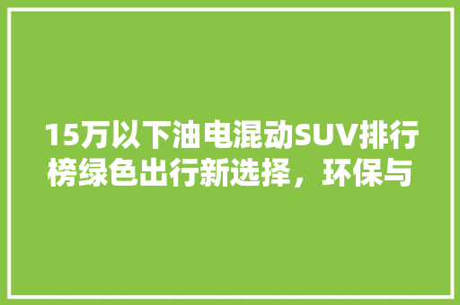 15万以下油电混动SUV排行榜绿色出行新选择，环保与能兼顾