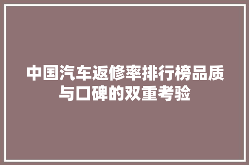 中国汽车返修率排行榜品质与口碑的双重考验