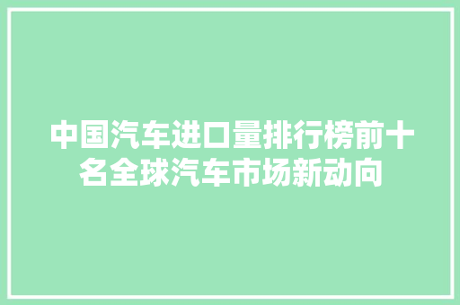 中国汽车进口量排行榜前十名全球汽车市场新动向