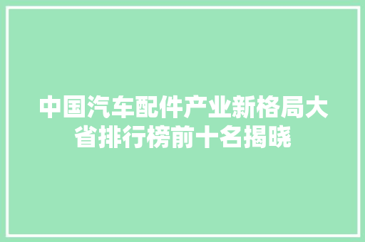 中国汽车配件产业新格局大省排行榜前十名揭晓