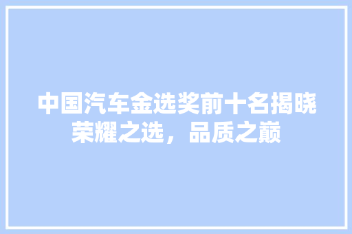 中国汽车金选奖前十名揭晓荣耀之选，品质之巅
