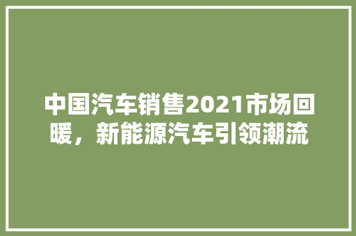 中国汽车销售2021市场回暖，新能源汽车引领潮流