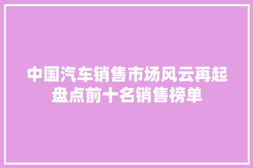 中国汽车销售市场风云再起盘点前十名销售榜单