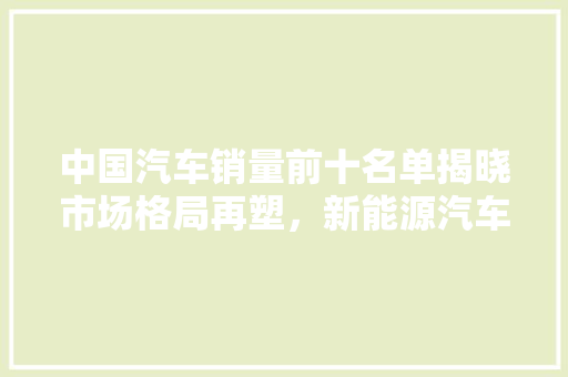 中国汽车销量前十名单揭晓市场格局再塑，新能源汽车崛起