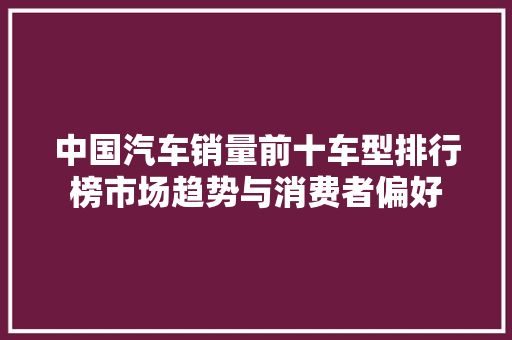 中国汽车销量前十车型排行榜市场趋势与消费者偏好