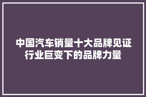中国汽车销量十大品牌见证行业巨变下的品牌力量