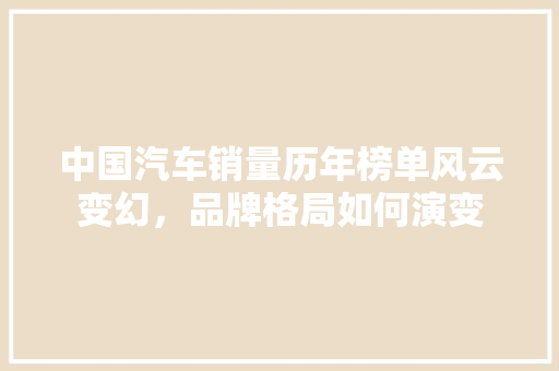中国汽车销量历年榜单风云变幻，品牌格局如何演变